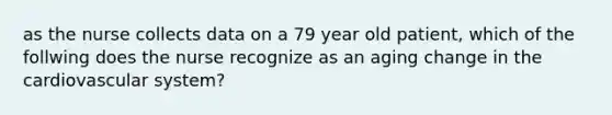 as the nurse collects data on a 79 year old patient, which of the follwing does the nurse recognize as an aging change in the cardiovascular system?