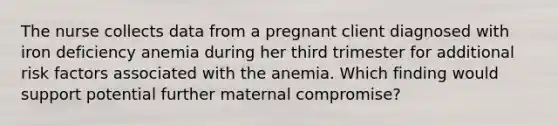 The nurse collects data from a pregnant client diagnosed with iron deficiency anemia during her third trimester for additional risk factors associated with the anemia. Which finding would support potential further maternal compromise?