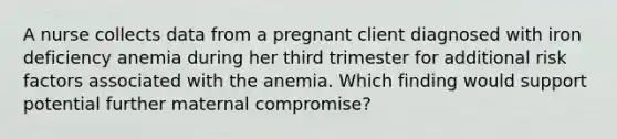 A nurse collects data from a pregnant client diagnosed with iron deficiency anemia during her third trimester for additional risk factors associated with the anemia. Which finding would support potential further maternal compromise?