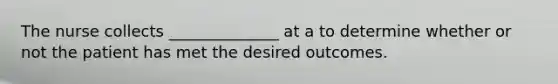 The nurse collects ______________ at a to determine whether or not the patient has met the desired outcomes.