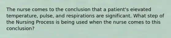 The nurse comes to the conclusion that a patient's eievated temperature, pulse, and respirations are significant. What step of the Nursing Process is being used when the nurse comes to this conclusion?