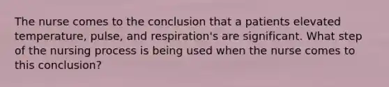 The nurse comes to the conclusion that a patients elevated temperature, pulse, and respiration's are significant. What step of the nursing process is being used when the nurse comes to this conclusion?