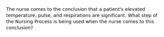 The nurse comes to the conclusion that a patient's elevated temperature, pulse, and respirations are significant. What step of the Nursing Process is being used when the nurse comes to this conclusion?