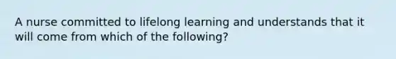 A nurse committed to lifelong learning and understands that it will come from which of the following?