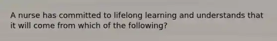 A nurse has committed to lifelong learning and understands that it will come from which of the following?