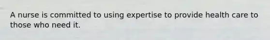 A nurse is committed to using expertise to provide health care to those who need it.
