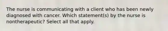 The nurse is communicating with a client who has been newly diagnosed with cancer. Which statement(s) by the nurse is nontherapeutic? Select all that apply.