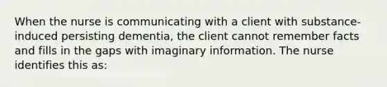 When the nurse is communicating with a client with substance-induced persisting dementia, the client cannot remember facts and fills in the gaps with imaginary information. The nurse identifies this as: