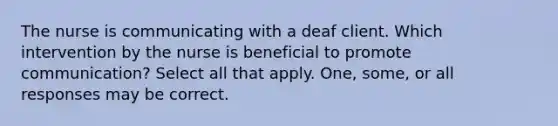 The nurse is communicating with a deaf client. Which intervention by the nurse is beneficial to promote communication? Select all that apply. One, some, or all responses may be correct.