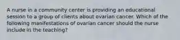 A nurse in a community center is providing an educational session to a group of clients about ovarian cancer. Which of the following manifestations of ovarian cancer should the nurse include in the teaching?