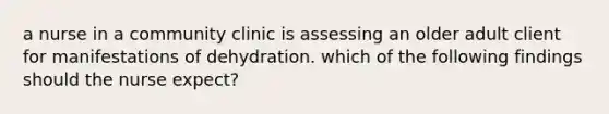 a nurse in a community clinic is assessing an older adult client for manifestations of dehydration. which of the following findings should the nurse expect?