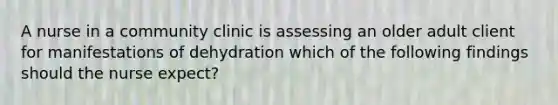 A nurse in a community clinic is assessing an older adult client for manifestations of dehydration which of the following findings should the nurse expect?