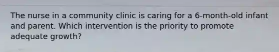 The nurse in a community clinic is caring for a 6-month-old infant and parent. Which intervention is the priority to promote adequate growth?