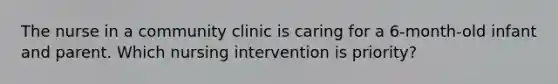 The nurse in a community clinic is caring for a 6-month-old infant and parent. Which nursing intervention is priority?