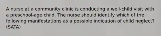 A nurse at a community clinic is conducting a well-child visit with a preschool-age child. The nurse should identify which of the following manifestations as a possible indication of child neglect? (SATA)