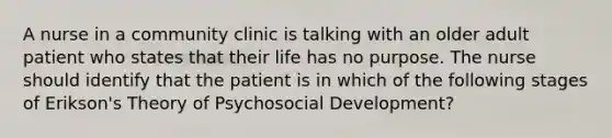 A nurse in a community clinic is talking with an older adult patient who states that their life has no purpose. The nurse should identify that the patient is in which of the following stages of Erikson's Theory of Psychosocial Development?