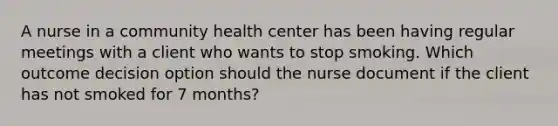 A nurse in a community health center has been having regular meetings with a client who wants to stop smoking. Which outcome decision option should the nurse document if the client has not smoked for 7 months?