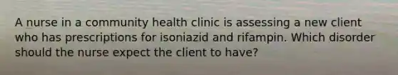 A nurse in a community health clinic is assessing a new client who has prescriptions for isoniazid and rifampin. Which disorder should the nurse expect the client to have?