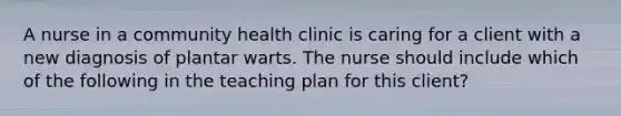 A nurse in a community health clinic is caring for a client with a new diagnosis of plantar warts. The nurse should include which of the following in the teaching plan for this client?