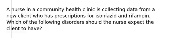 A nurse in a community health clinic is collecting data from a new client who has prescriptions for isoniazid and rifampin. Which of the following disorders should the nurse expect the client to have?