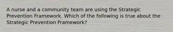 A nurse and a community team are using the Strategic Prevention Framework. Which of the following is true about the Strategic Prevention Framework?