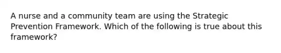 A nurse and a community team are using the Strategic Prevention Framework. Which of the following is true about this framework?