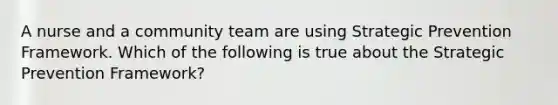 A nurse and a community team are using Strategic Prevention Framework. Which of the following is true about the Strategic Prevention Framework?