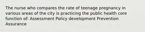 The nurse who compares the rate of teenage pregnancy in various areas of the city is practicing the public health core function of: Assessment Policy development Prevention Assurance