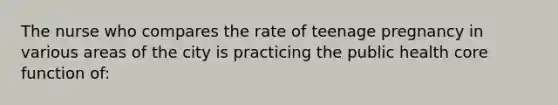 The nurse who compares the rate of teenage pregnancy in various areas of the city is practicing the public health core function of: