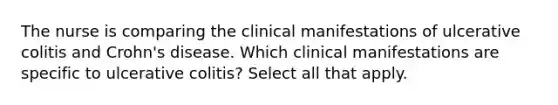 The nurse is comparing the clinical manifestations of ulcerative colitis and Crohn's disease. Which clinical manifestations are specific to ulcerative colitis? Select all that apply.