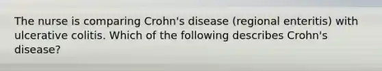 The nurse is comparing Crohn's disease (regional enteritis) with ulcerative colitis. Which of the following describes Crohn's disease?