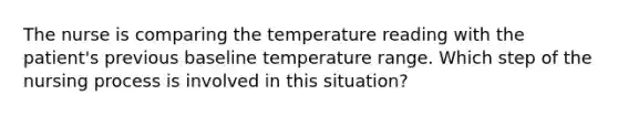 The nurse is comparing the temperature reading with the patient's previous baseline temperature range. Which step of the nursing process is involved in this situation?