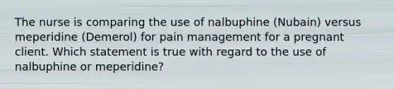 The nurse is comparing the use of nalbuphine (Nubain) versus meperidine (Demerol) for pain management for a pregnant client. Which statement is true with regard to the use of nalbuphine or meperidine?