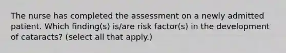 The nurse has completed the assessment on a newly admitted patient. Which finding(s) is/are risk factor(s) in the development of cataracts? (select all that apply.)