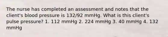 The nurse has completed an assessment and notes that the client's blood pressure is 132/92 mmHg. What is this client's pulse pressure? 1. 112 mmHg 2. 224 mmHg 3. 40 mmHg 4. 132 mmHg