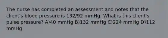 The nurse has completed an assessment and notes that the client's blood pressure is 132/92 mmHg. What is this client's pulse pressure? A)40 mmHg B)132 mmHg C)224 mmHg D)112 mmHg