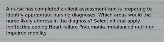 A nurse has completed a client assessment and is preparing to identify appropriate nursing diagnoses. Which areas would the nurse likely address in the diagnosis? Select all that apply. Ineffective coping Heart failure Pneumonia Imbalanced nutrition Impaired mobility