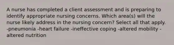 A nurse has completed a client assessment and is preparing to identify appropriate nursing concerns. Which area(s) will the nurse likely address in the nursing concern? Select all that apply. -pneumonia -heart failure -ineffective coping -altered mobility -altered nutrition