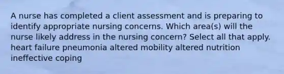 A nurse has completed a client assessment and is preparing to identify appropriate nursing concerns. Which area(s) will the nurse likely address in the nursing concern? Select all that apply. heart failure pneumonia altered mobility altered nutrition ineffective coping