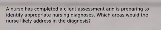 A nurse has completed a client assessment and is preparing to identify appropriate nursing diagnoses. Which areas would the nurse likely address in the diagnosis?