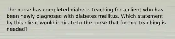 The nurse has completed diabetic teaching for a client who has been newly diagnosed with diabetes mellitus. Which statement by this client would indicate to the nurse that further teaching is needed?