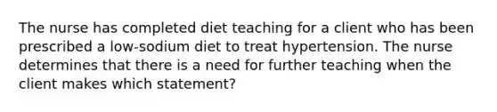 The nurse has completed diet teaching for a client who has been prescribed a low-sodium diet to treat hypertension. The nurse determines that there is a need for further teaching when the client makes which statement?