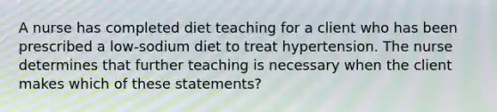 A nurse has completed diet teaching for a client who has been prescribed a low-sodium diet to treat hypertension. The nurse determines that further teaching is necessary when the client makes which of these statements?