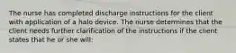 The nurse has completed discharge instructions for the client with application of a halo device. The nurse determines that the client needs further clarification of the instructions if the client states that he or she will: