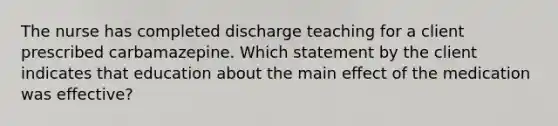 The nurse has completed discharge teaching for a client prescribed carbamazepine. Which statement by the client indicates that education about the main effect of the medication was effective?