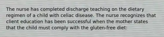 The nurse has completed discharge teaching on the dietary regimen of a child with celiac disease. The nurse recognizes that client education has been successful when the mother states that the child must comply with the gluten-free diet: