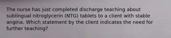 The nurse has just completed discharge teaching about sublingual nitroglycerin (NTG) tablets to a client with stable angina. Which statement by the client indicates the need for further teaching?