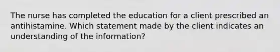 The nurse has completed the education for a client prescribed an antihistamine. Which statement made by the client indicates an understanding of the​ information?