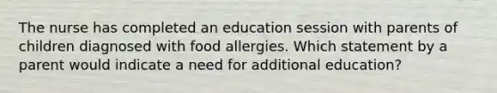 The nurse has completed an education session with parents of children diagnosed with food allergies. Which statement by a parent would indicate a need for additional education?