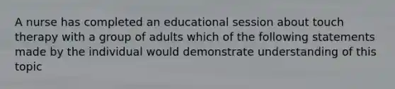 A nurse has completed an educational session about touch therapy with a group of adults which of the following statements made by the individual would demonstrate understanding of this topic